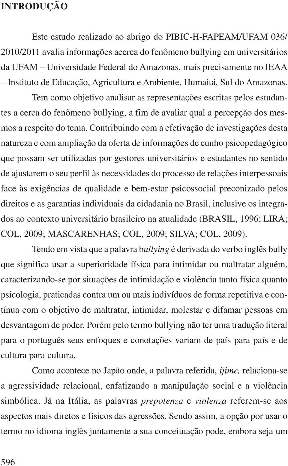 Tem como objetivo analisar as representações escritas pelos estudantes a cerca do fenômeno bullying, a fim de avaliar qual a percepção dos mesmos a respeito do tema.