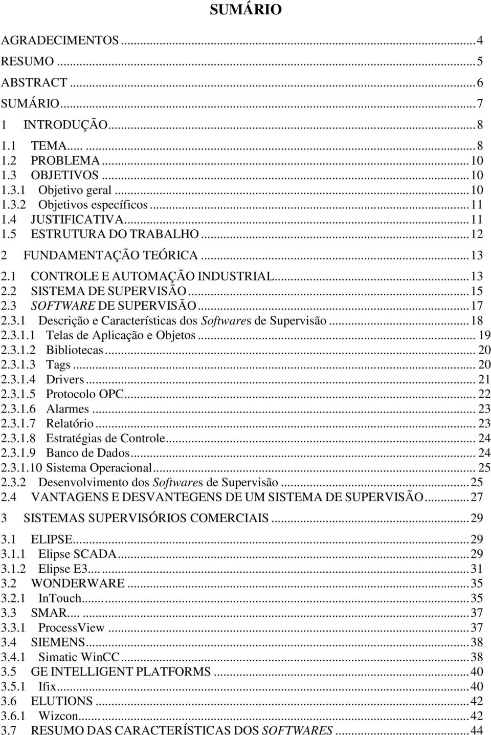 ..18 2.3.1.1 Telas de Aplicação e Objetos... 19 2.3.1.2 Bibliotecas... 20 2.3.1.3 Tags... 20 2.3.1.4 Drivers... 21 2.3.1.5 Protocolo OPC... 22 2.3.1.6 Alarmes... 23 2.3.1.7 Relatório... 23 2.3.1.8 Estratégias de Controle.