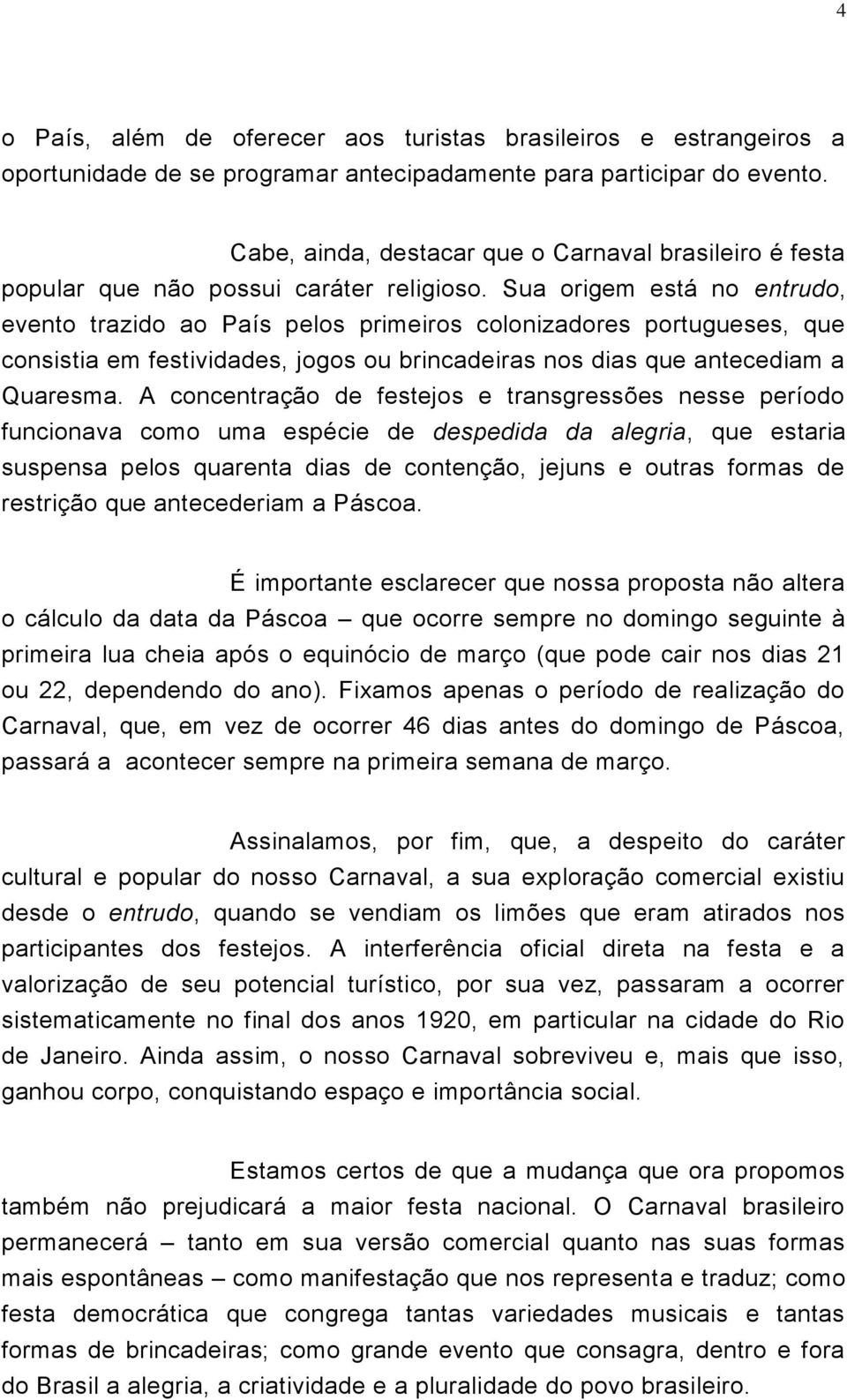 Sua origem está no entrudo, evento trazido ao País pelos primeiros colonizadores portugueses, que consistia em festividades, jogos ou brincadeiras nos dias que antecediam a Quaresma.