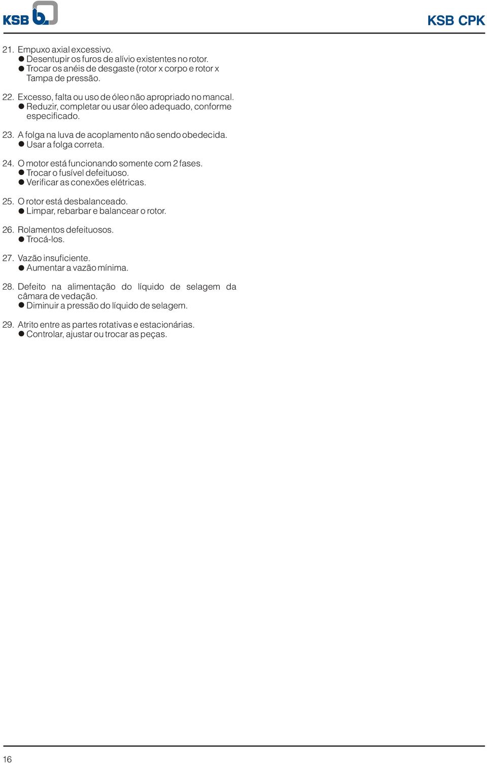 O motor está funcionando somente com fases. Trocar o fusível defeituoso. Verificar as conexões elétricas. O rotor está desbalanceado. Limpar, rebarbar e balancear o rotor. Rolamentos defeituosos.