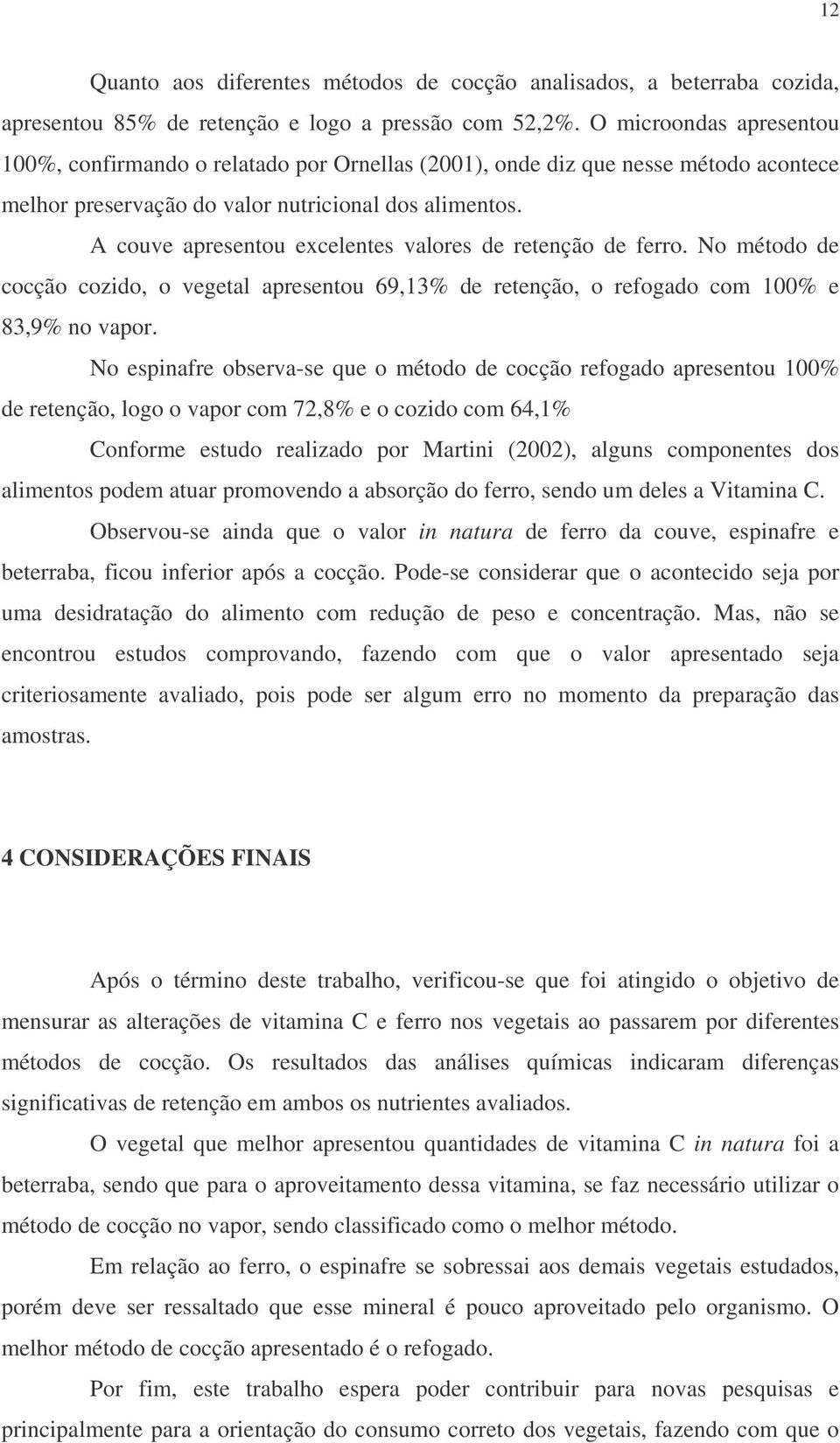 A couve apresentou excelentes valores de retenção de ferro. No método de cocção cozido, o vegetal apresentou 69,13% de retenção, o refogado com 100% e 83,9% no vapor.