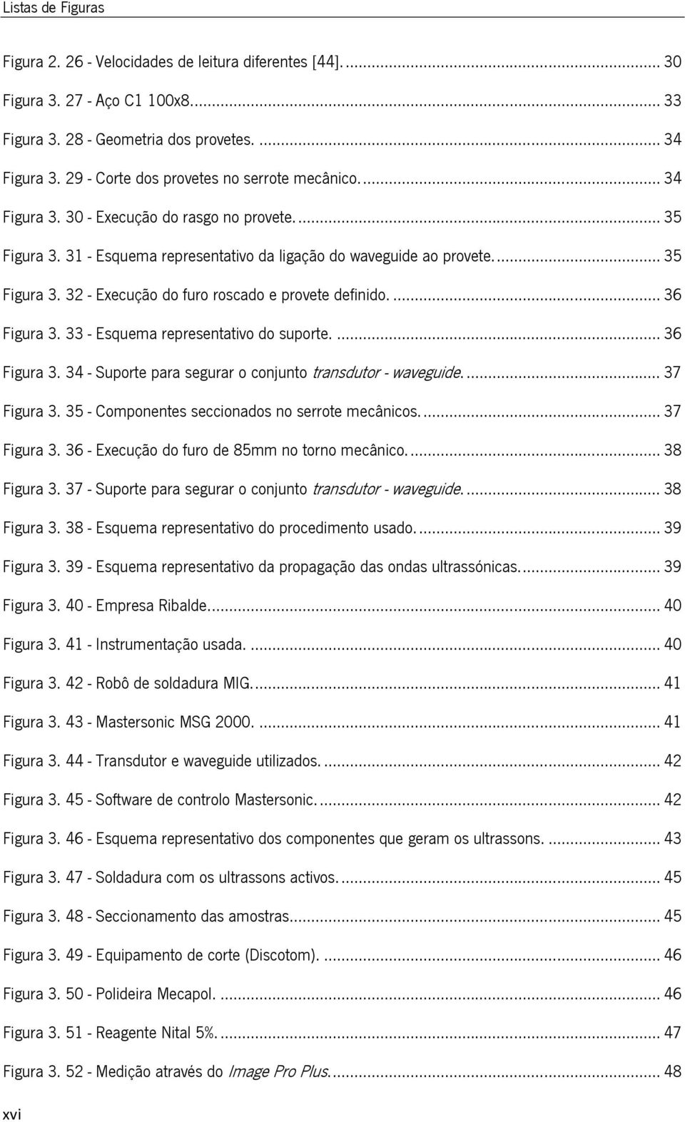 ... 36 Figura 3. 33 - Esquema representativo do suporte.... 36 Figura 3. 34 - Suporte para segurar o conjunto transdutor - waveguide.... 37 Figura 3. 35 - Componentes seccionados no serrote mecânicos.