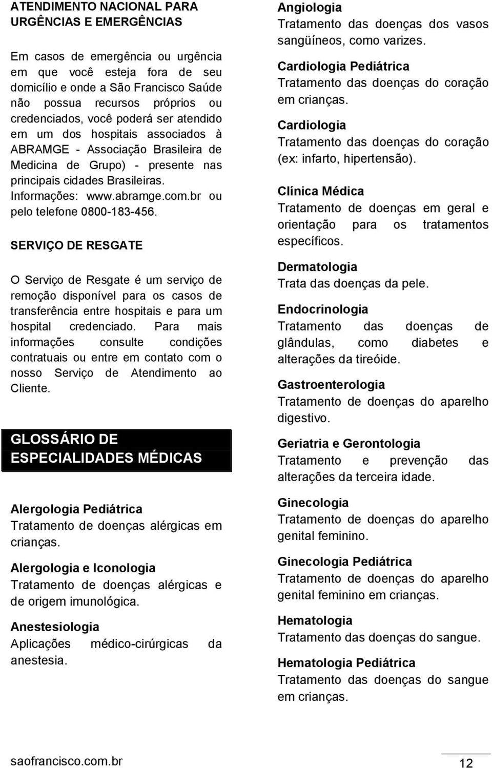 com.br ou pelo telefone 0800-183-456. SERVIÇO DE RESGATE O Serviço de Resgate é um serviço de remoção disponível para os casos de transferência entre hospitais e para um hospital credenciado.