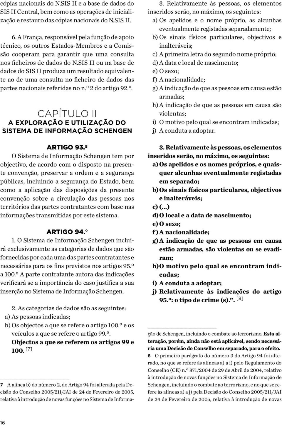 SIS II ou na base de dados do SIS II produza um resultado equivalente ao de uma consulta no ficheiro de dados das partes nacionais referidas no n. o 2 do artigo 92. o. CAPÍTULO II A EXPLORAÇÃO E UTILIZAÇÃO DO SISTEMA DE INFORMAÇÃO SCHENGEN Artigo 93.