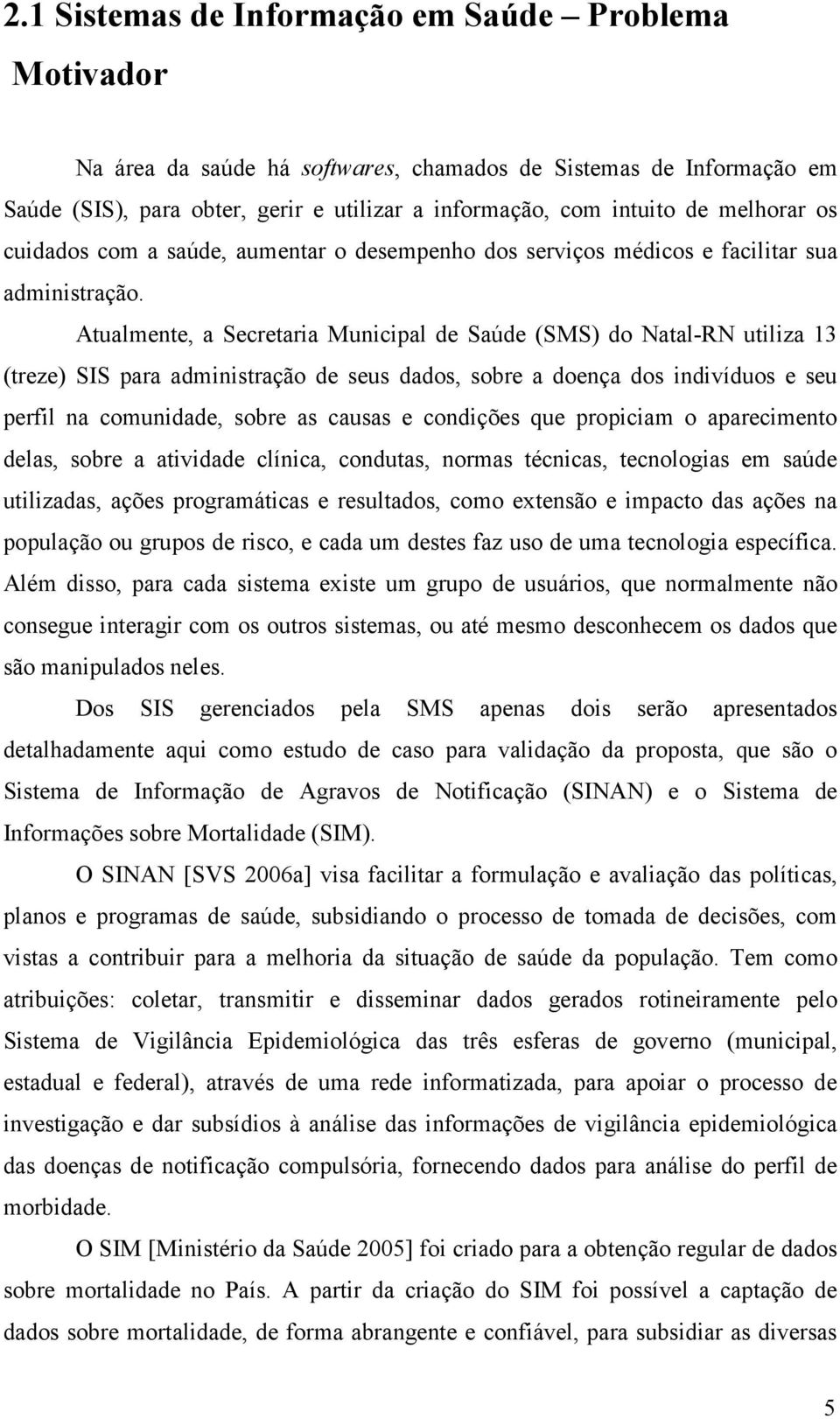 Atualmente, a Secretaria Municipal de Saúde (SMS) do Natal-RN utiliza 13 (treze) SIS para administração de seus dados, sobre a doença dos indivíduos e seu perfil na comunidade, sobre as causas e