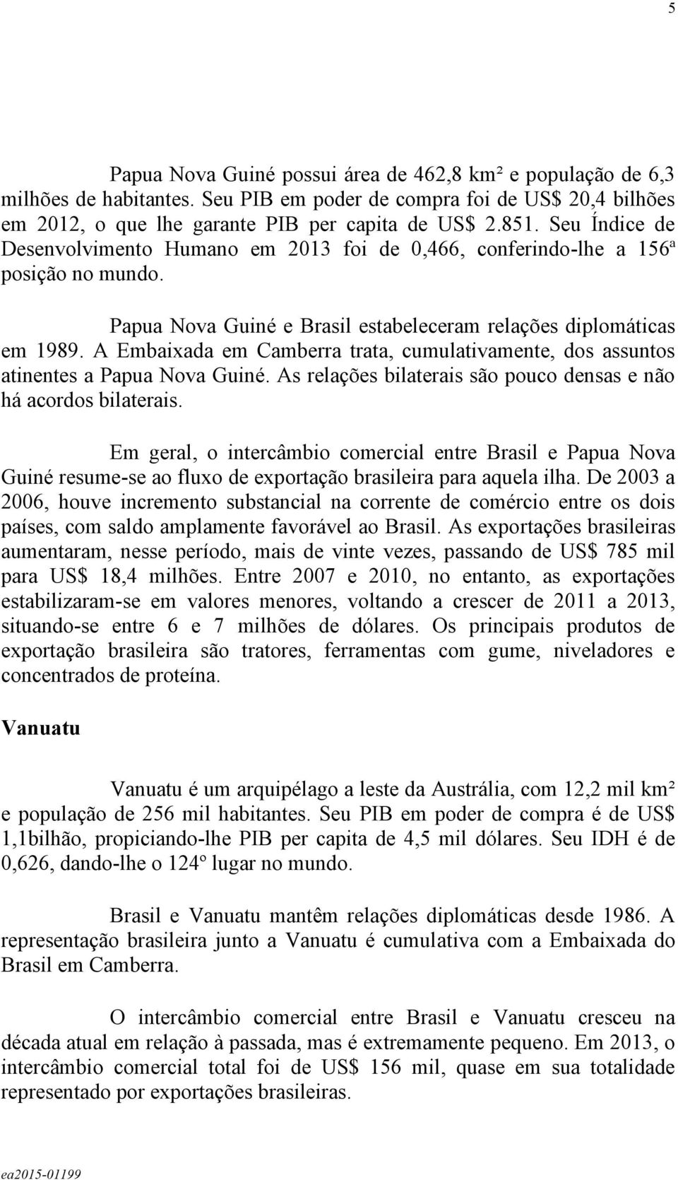 A Embaixada em Camberra trata, cumulativamente, dos assuntos atinentes a Papua Nova Guiné. As relações bilaterais são pouco densas e não há acordos bilaterais.