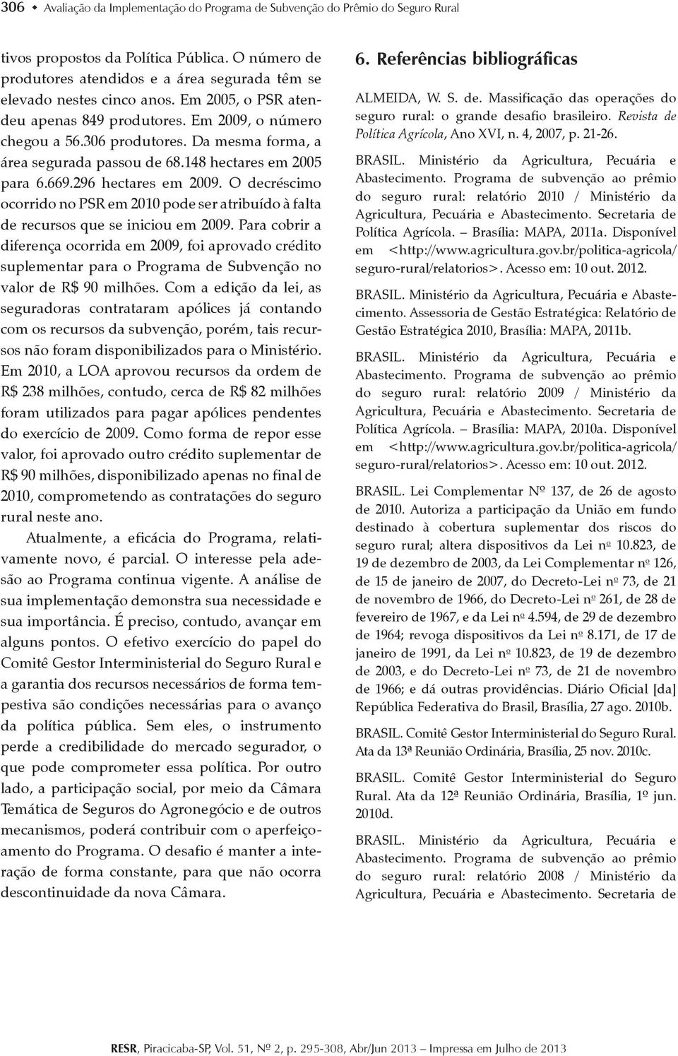 Da mesma forma, a área segurada passou de 68.148 hectares em 2005 para 6.669.296 hectares em 2009. O decréscimo ocorrido no PSR em 2010 pode ser atribuído à falta de recursos que se iniciou em 2009.