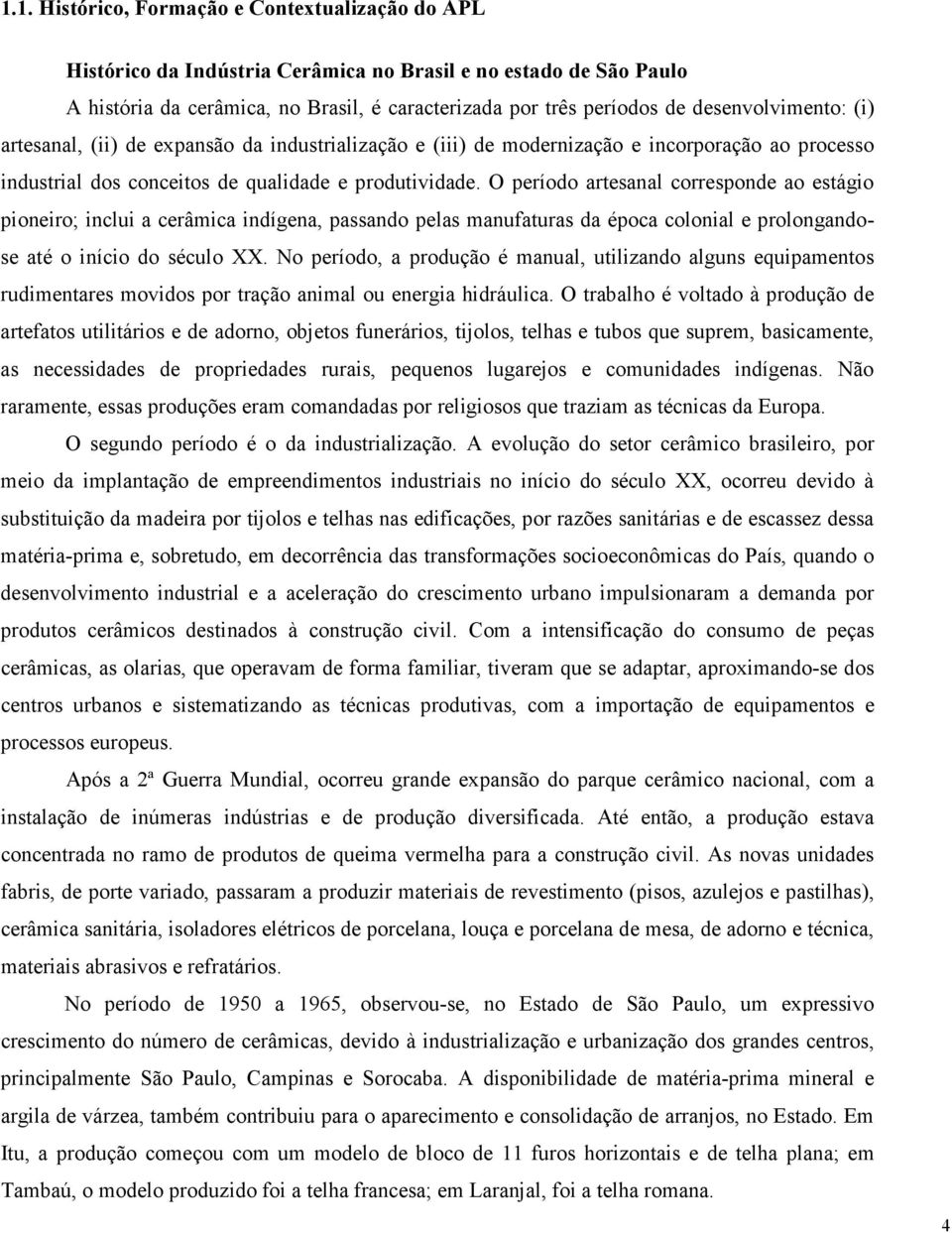 O período artesanal corresponde ao estágio pioneiro; inclui a cerâmica indígena, passando pelas manufaturas da época colonial e prolongandose até o início do século XX.