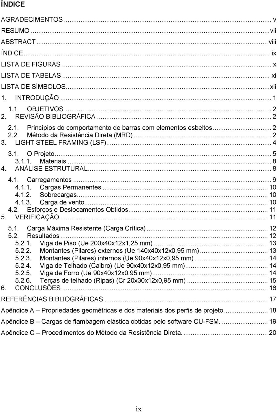 1.1. Materiais... 8 4. ANÁLISE ESTRUTURAL... 8 4.1. Carregamentos... 9 4.1.1. Cargas Permanentes... 10 4.1.2. Sobrecargas... 10 4.1.3. Carga de vento... 10 4.2. Esforços e Deslocamentos Obtidos... 11 5.