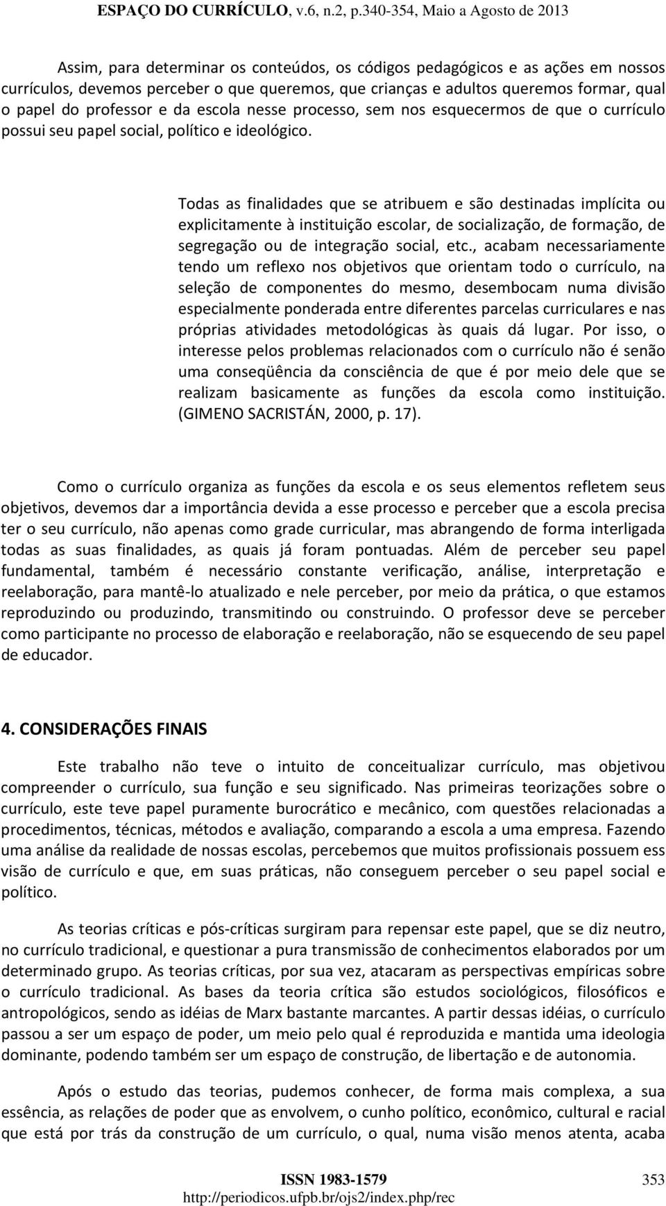 Todas as finalidades que se atribuem e são destinadas implícita ou explicitamente à instituição escolar, de socialização, de formação, de segregação ou de integração social, etc.