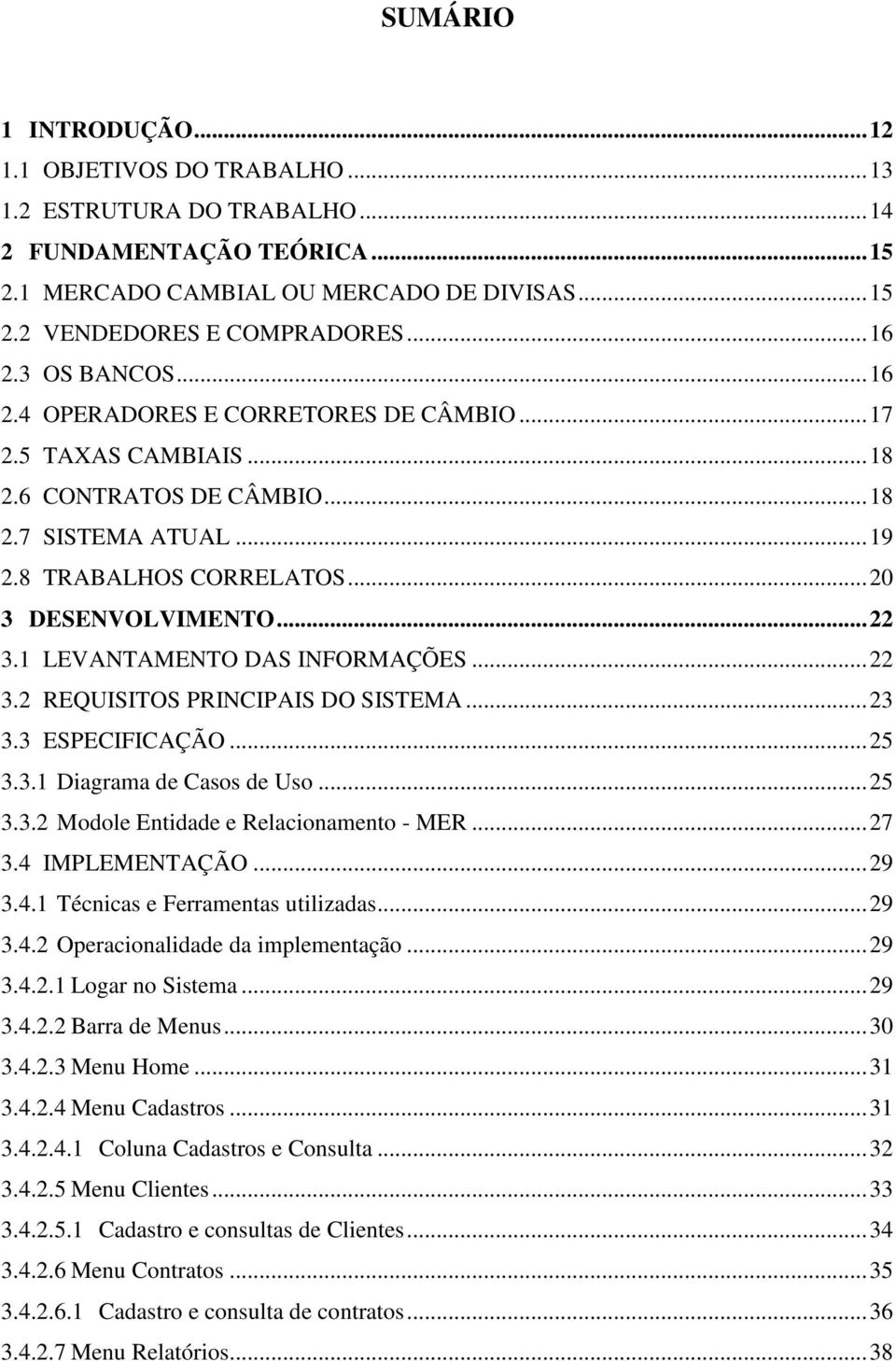 1 LEVANTAMENTO DAS INFORMAÇÕES...22 3.2 REQUISITOS PRINCIPAIS DO SISTEMA...23 3.3 ESPECIFICAÇÃO...25 3.3.1 Diagrama de Casos de Uso...25 3.3.2 Modole Entidade e Relacionamento - MER...27 3.