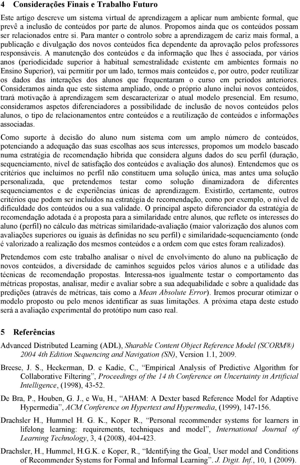 Para manter o controlo sobre a aprendizagem de cariz mais formal, a publicação e divulgação dos novos conteúdos fica dependente da aprovação pelos professores responsáveis.