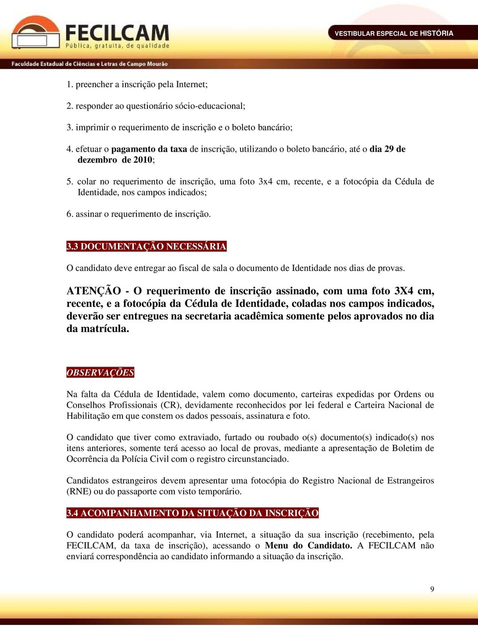 colar no requerimento de inscrição, uma foto 3x4 cm, recente, e a fotocópia da Cédula de Identidade, nos campos indicados; 6. assinar o requerimento de inscrição. 3.3 DOCUMENTAÇÃO NECESSÁRIA O candidato deve entregar ao fiscal de sala o documento de Identidade nos dias de provas.