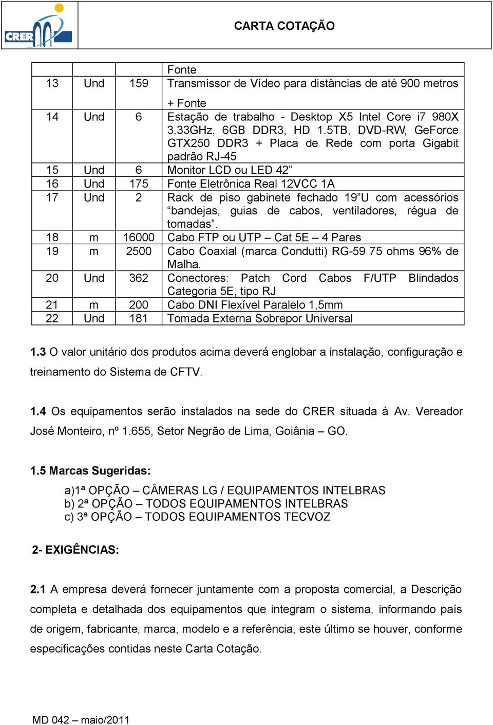 com acessórios bandejas, guias de cabos, ventiladores, régua de tomadas. 18 m 16000 Cabo FTP ou UTP Cat 5E 4 Pares 19 m 2500 Cabo Coaxial (marca Condutti) RG-59 75 ohms 96% de Malha.