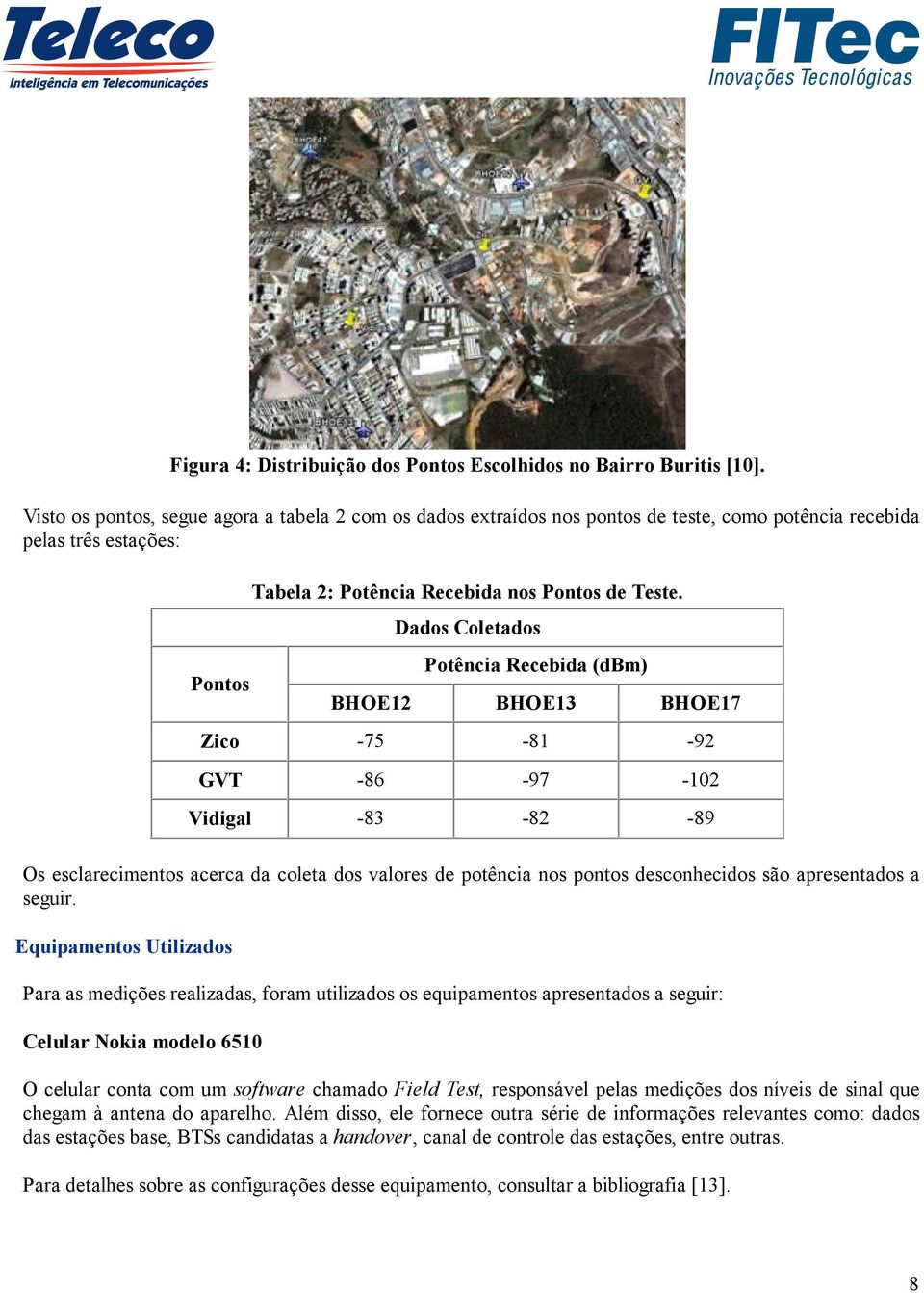 Dados Coletados Potência Recebida (dbm) BHOE12 BHOE13 BHOE17 Zico -75-81 -92 GVT -86-97 -102 Vidigal -83-82 -89 Os esclarecimentos acerca da coleta dos valores de potência nos pontos desconhecidos