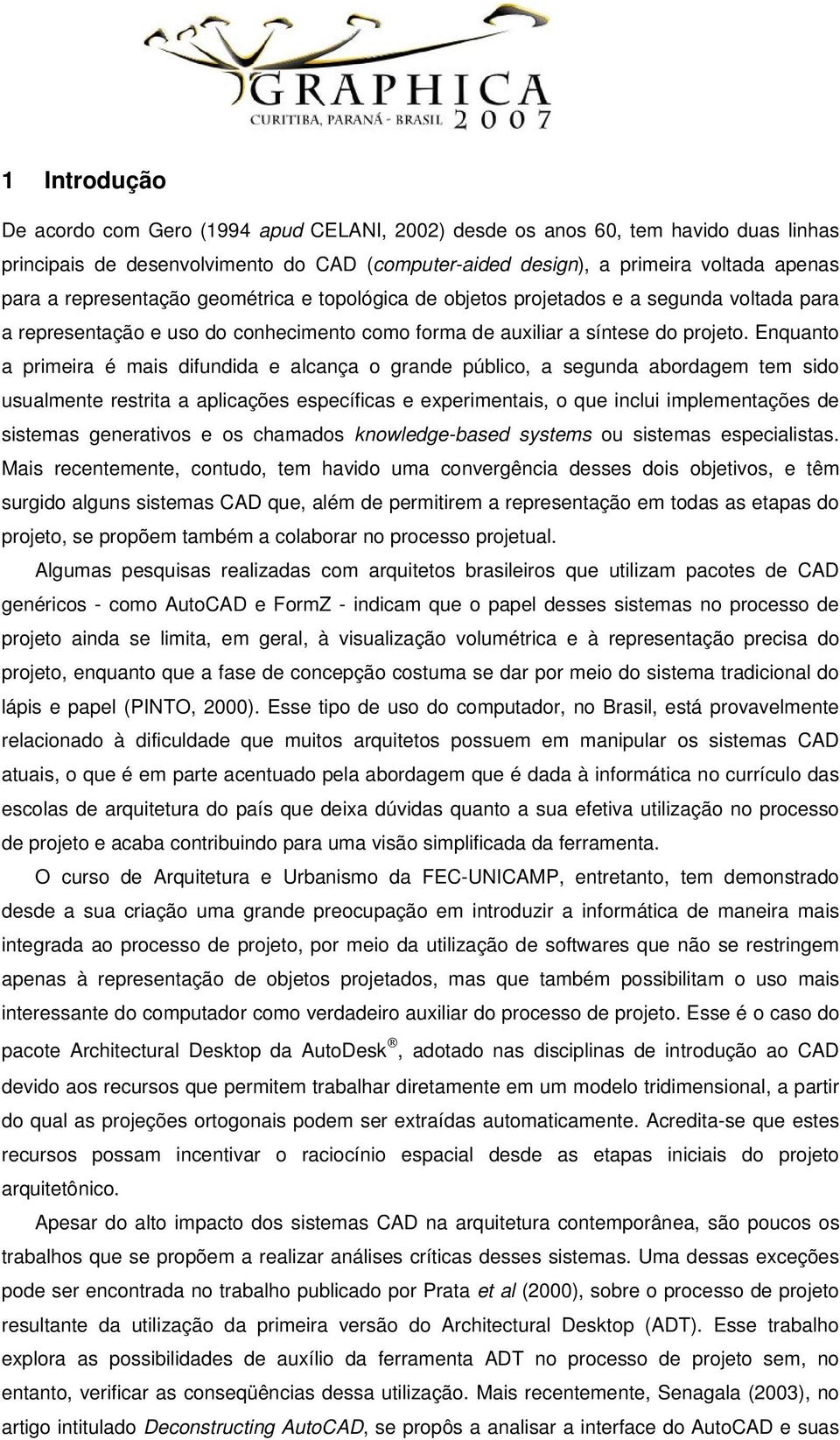 Enquanto a primeira é mais difundida e alcança o grande público, a segunda abordagem tem sido usualmente restrita a aplicações específicas e experimentais, o que inclui implementações de sistemas