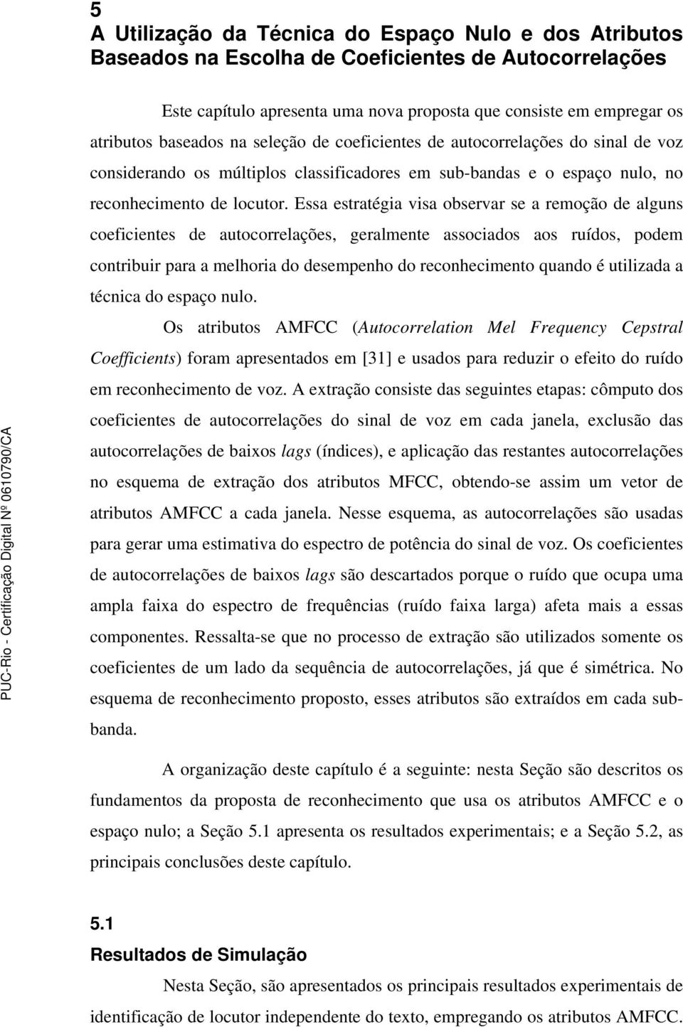 Essa estratégia visa observar se a remoção de alguns coeficientes de autocorrelações, geralmente associados aos ruídos, podem contribuir para a melhoria do desempenho do reconhecimento quando é