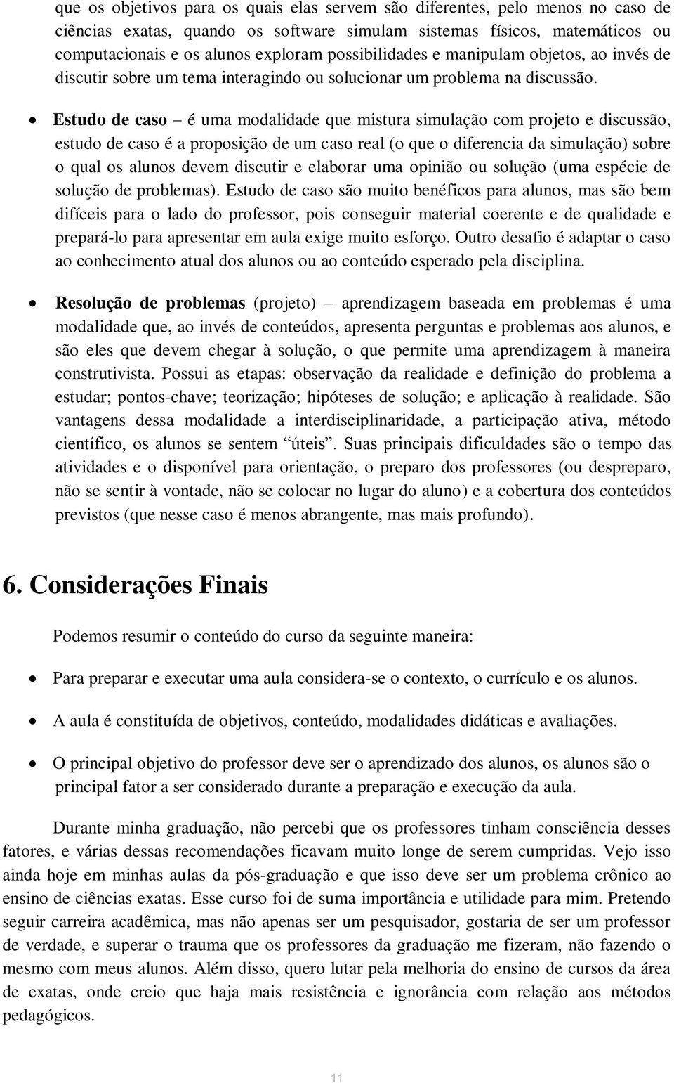 Estudo de caso é uma modalidade que mistura simulação com projeto e discussão, estudo de caso é a proposição de um caso real (o que o diferencia da simulação) sobre o qual os alunos devem discutir e