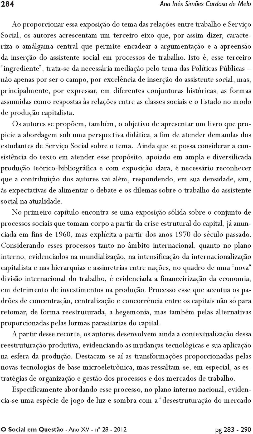 Isto é, esse terceiro ingrediente, trata-se da necessária mediação pelo tema das Políticas Públicas não apenas por ser o campo, por excelência de inserção do assistente social, mas, principalmente,