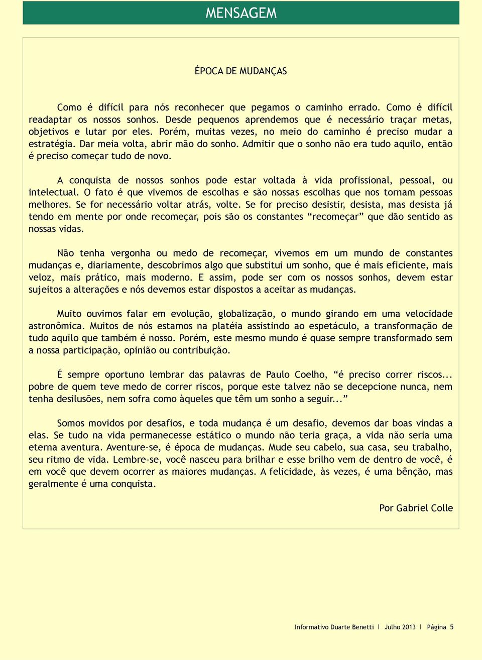 Admitir que o sonho não era tudo aquilo, então é preciso começar tudo de novo. A conquista de nossos sonhos pode estar voltada à vida profissional, pessoal, ou intelectual.