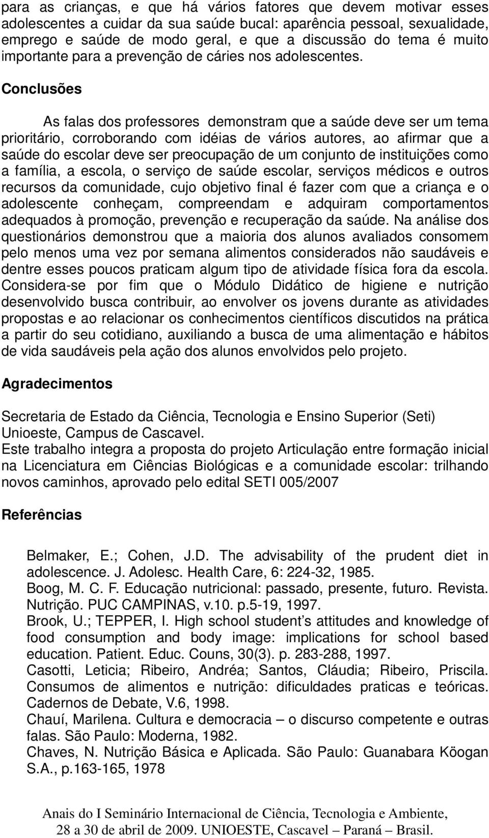 Conclusões As falas dos professores demonstram que a saúde deve ser um tema prioritário, corroborando com idéias de vários autores, ao afirmar que a saúde do escolar deve ser preocupação de um