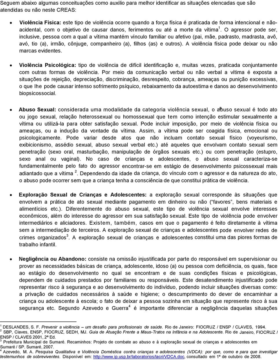 O agressor pode ser, inclusive, pessoa com a qual a vítima mantém vínculo familiar ou afetivo (pai, mãe, padrasto, madrasta, avô, avó, tio (a), irmão, cônjuge, companheiro (a), filhos (as) e outros).