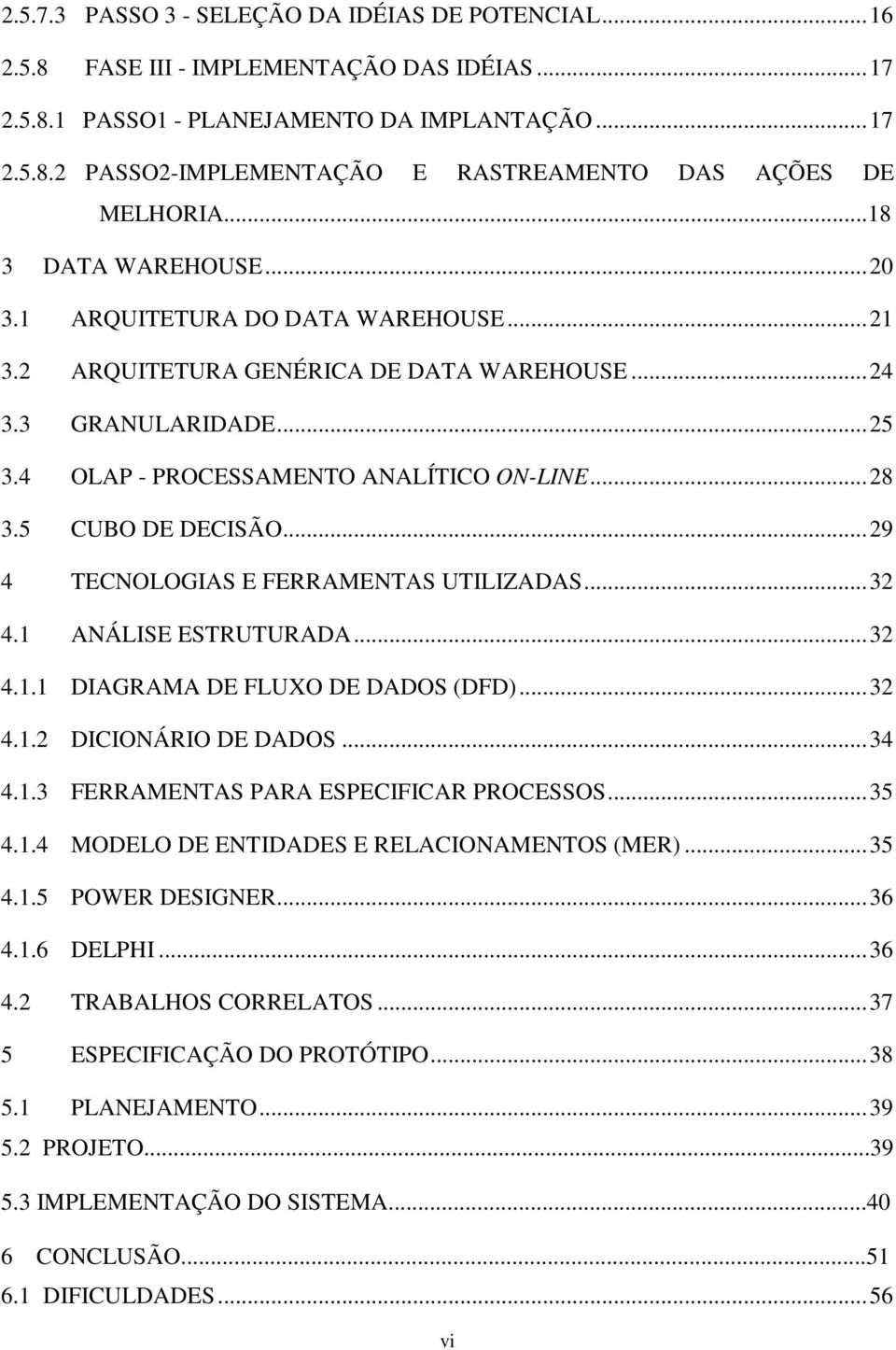 5 CUBO DE DECISÃO...29 4 TECNOLOGIAS E FERRAMENTAS UTILIZADAS...32 4.1 ANÁLISE ESTRUTURADA...32 4.1.1 DIAGRAMA DE FLUXO DE DADOS (DFD)...32 4.1.2 DICIONÁRIO DE DADOS...34 4.1.3 FERRAMENTAS PARA ESPECIFICAR PROCESSOS.