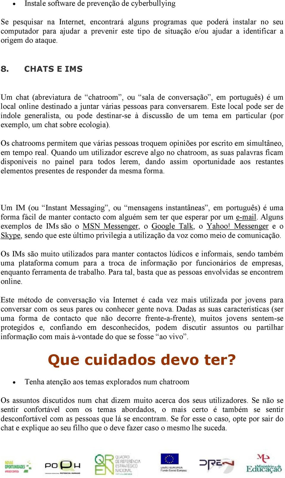 Este local pode ser de índole generalista, ou pode destinar-se à discussão de um tema em particular (por exemplo, um chat sobre ecologia).