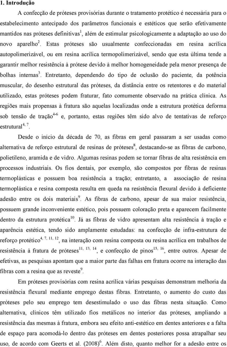 Estas próteses são usualmente confeccionadas em resina acrílica autopolimerizável, ou em resina acrílica termopolimerizável, sendo que esta última tende a garantir melhor resistência à prótese devido