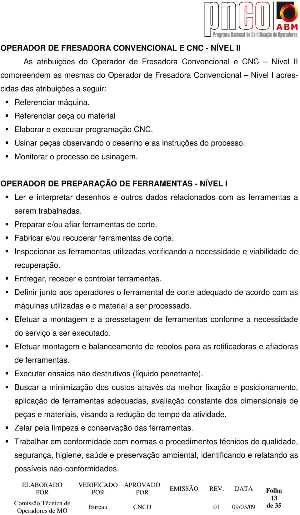 Monitorar o processo de usinagem. OPERADOR DE PREPARAÇÃO DE FERRAMENTAS - NÍVEL I Ler e interpretar desenhos e outros dados relacionados com as ferramentas a serem trabalhadas.