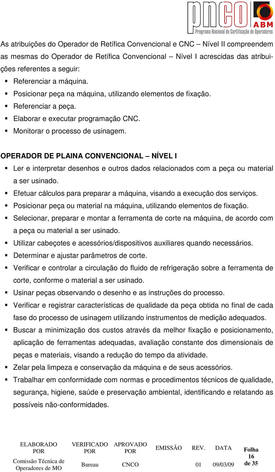 OPERADOR DE PLAINA CONVENCIONAL NÍVEL I Ler e interpretar desenhos e outros dados relacionados com a peça ou material a ser usinado.