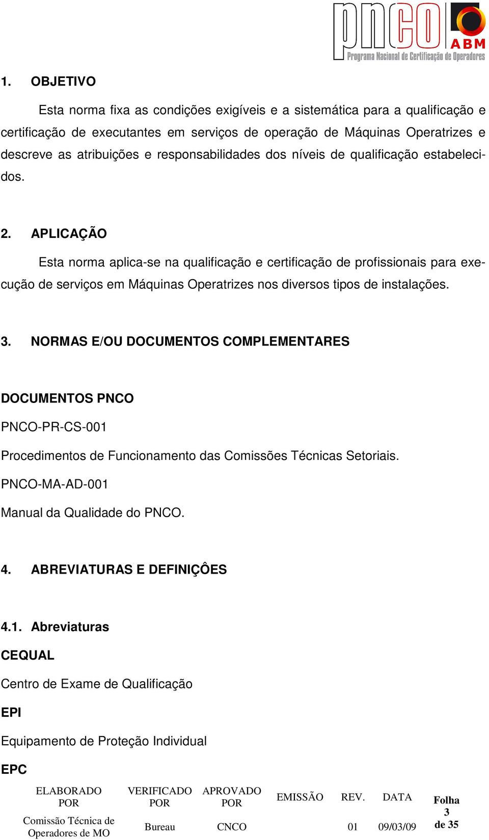 APLICAÇÃO Esta norma aplica-se na qualificação e certificação de profissionais para execução de serviços em Máquinas Operatrizes nos diversos tipos de instalações. 3.