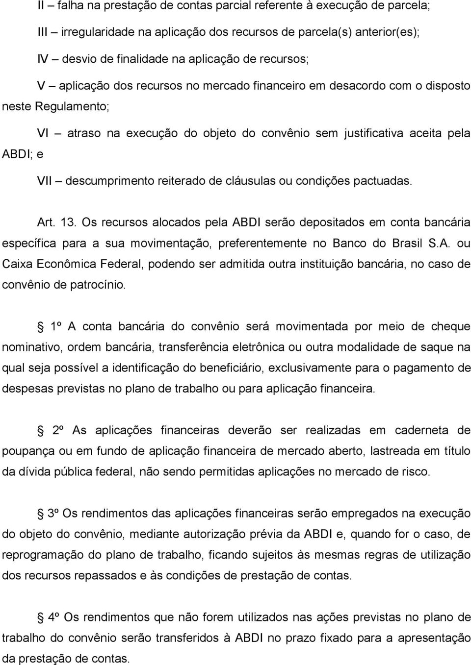 reiterado de cláusulas ou condições pactuadas. Art. 13. Os recursos alocados pela ABDI serão depositados em conta bancária específica para a sua movimentação, preferentemente no Banco do Brasil S.A. ou Caixa Econômica Federal, podendo ser admitida outra instituição bancária, no caso de convênio de patrocínio.