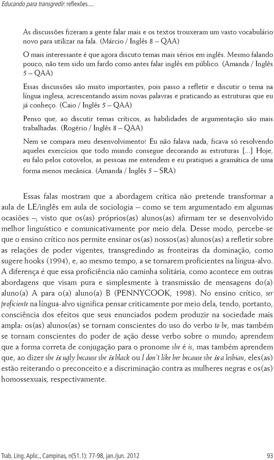 (Amanda / Inglês 5 QAA) Essas discussões são muito importantes, pois passo a refletir e discutir o tema na língua inglesa, acrescentando assim novas palavras e praticando as estruturas que eu já