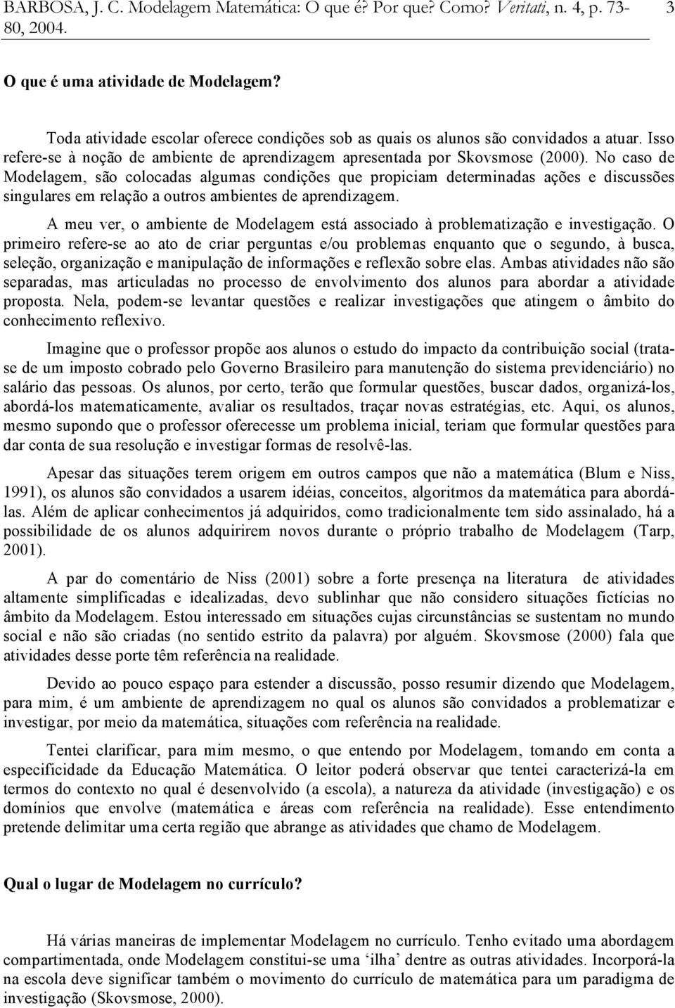 No caso de Modelagem, são colocadas algumas condições que propiciam determinadas ações e discussões singulares em relação a outros ambientes de aprendizagem.