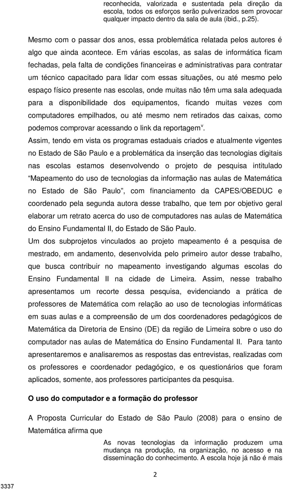 Em várias escolas, as salas de informática ficam fechadas, pela falta de condições financeiras e administrativas para contratar um técnico capacitado para lidar com essas situações, ou até mesmo pelo