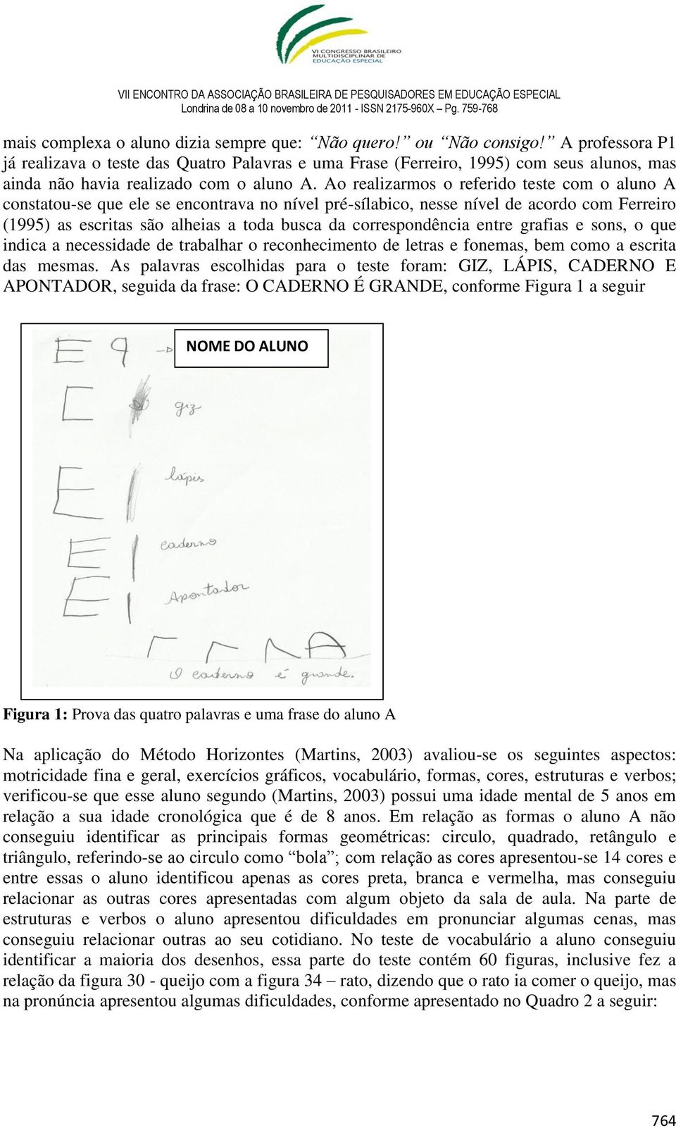 Ao realizarmos o referido teste com o aluno A constatou-se que ele se encontrava no nível pré-sílabico, nesse nível de acordo com Ferreiro (1995) as escritas são alheias a toda busca da