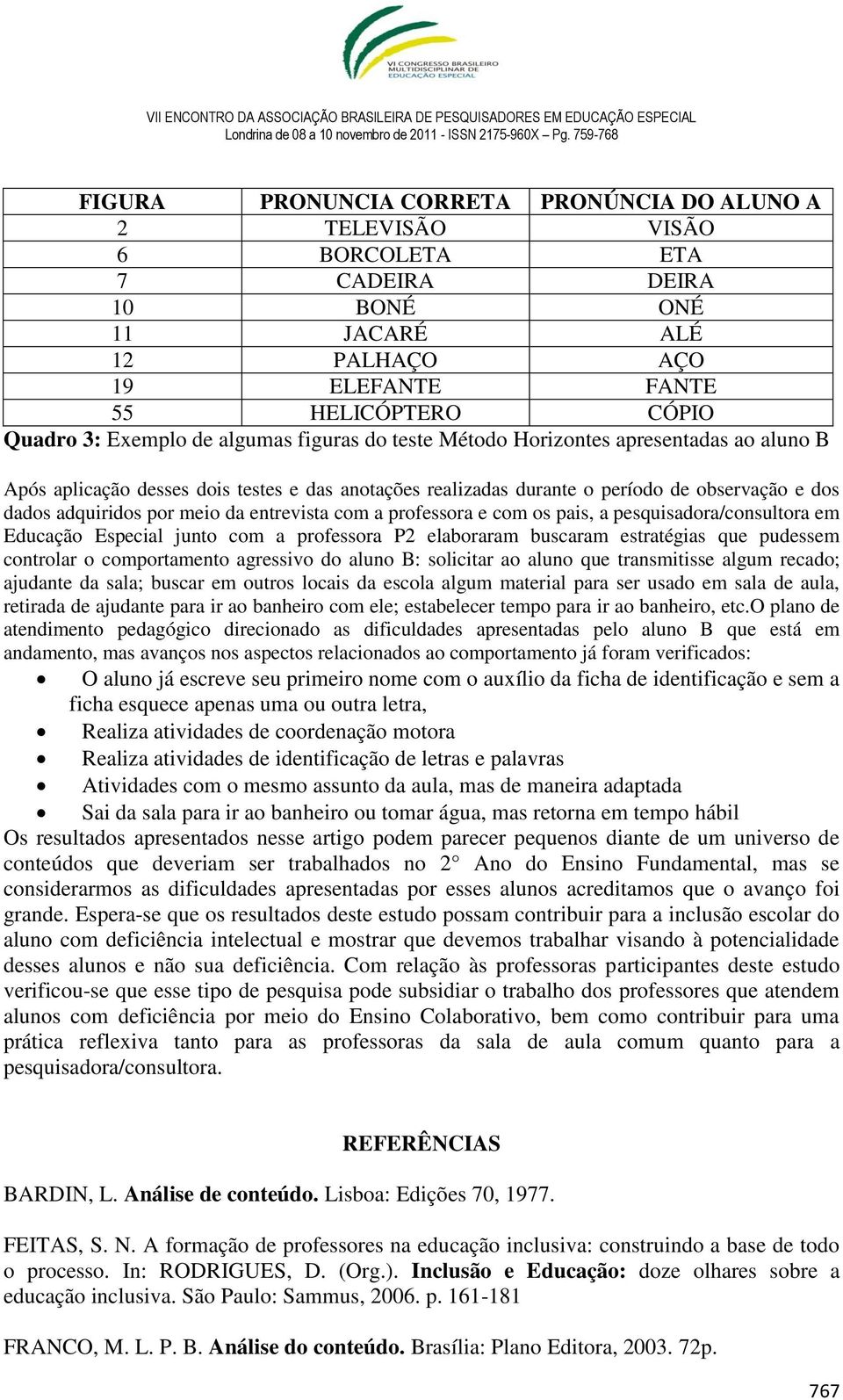 entrevista com a professora e com os pais, a pesquisadora/consultora em Educação Especial junto com a professora P2 elaboraram buscaram estratégias que pudessem controlar o comportamento agressivo do