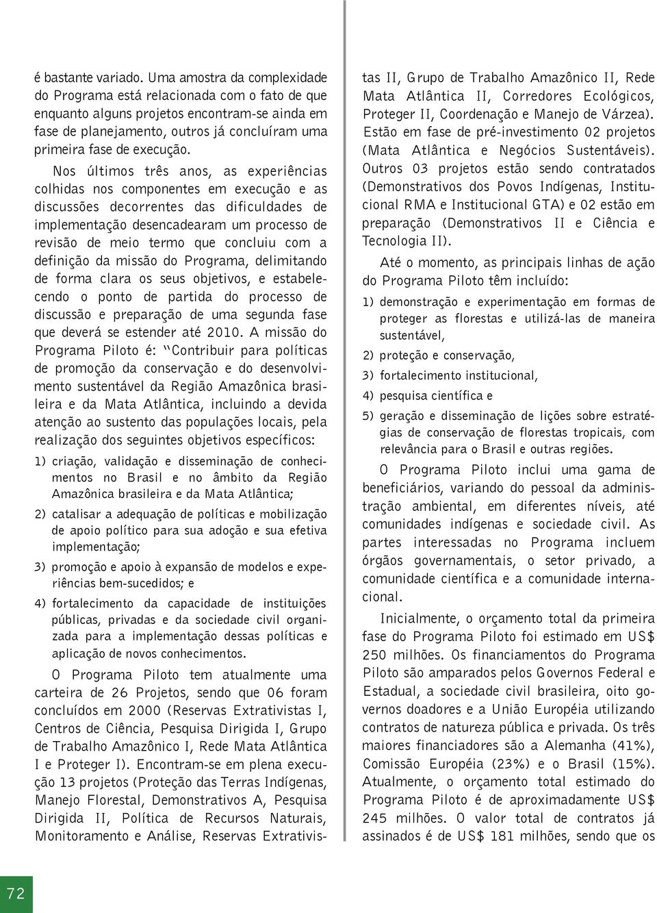 Nos últimos três anos, as experiências colhidas nos componentes em execução e as discussões decorrentes das dificuldades de implementação desencadearam um processo de revisão de meio termo que