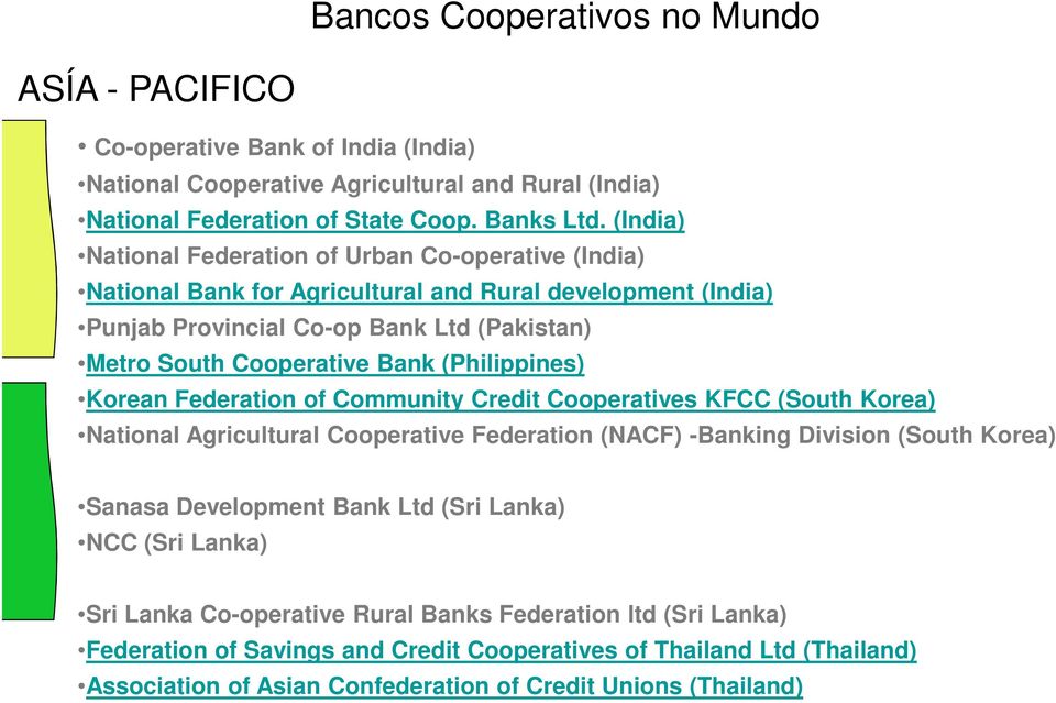 (Philippines) Korean Federation of Community Credit Cooperatives KFCC (South Korea) National Agricultural Cooperative Federation (NACF) -Banking Division (South Korea) Sanasa Development Bank Ltd