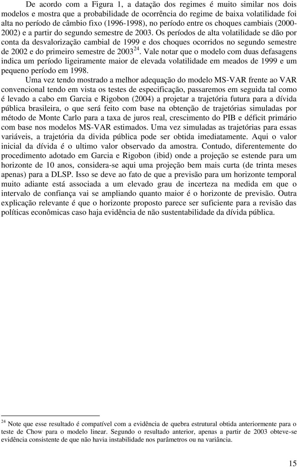 Os períodos de ala volailidade se dão por cona da desvalorização cambial de 1999 e dos choques ocorridos no segundo semesre de 2002 e do primeiro semesre de 2003 24.