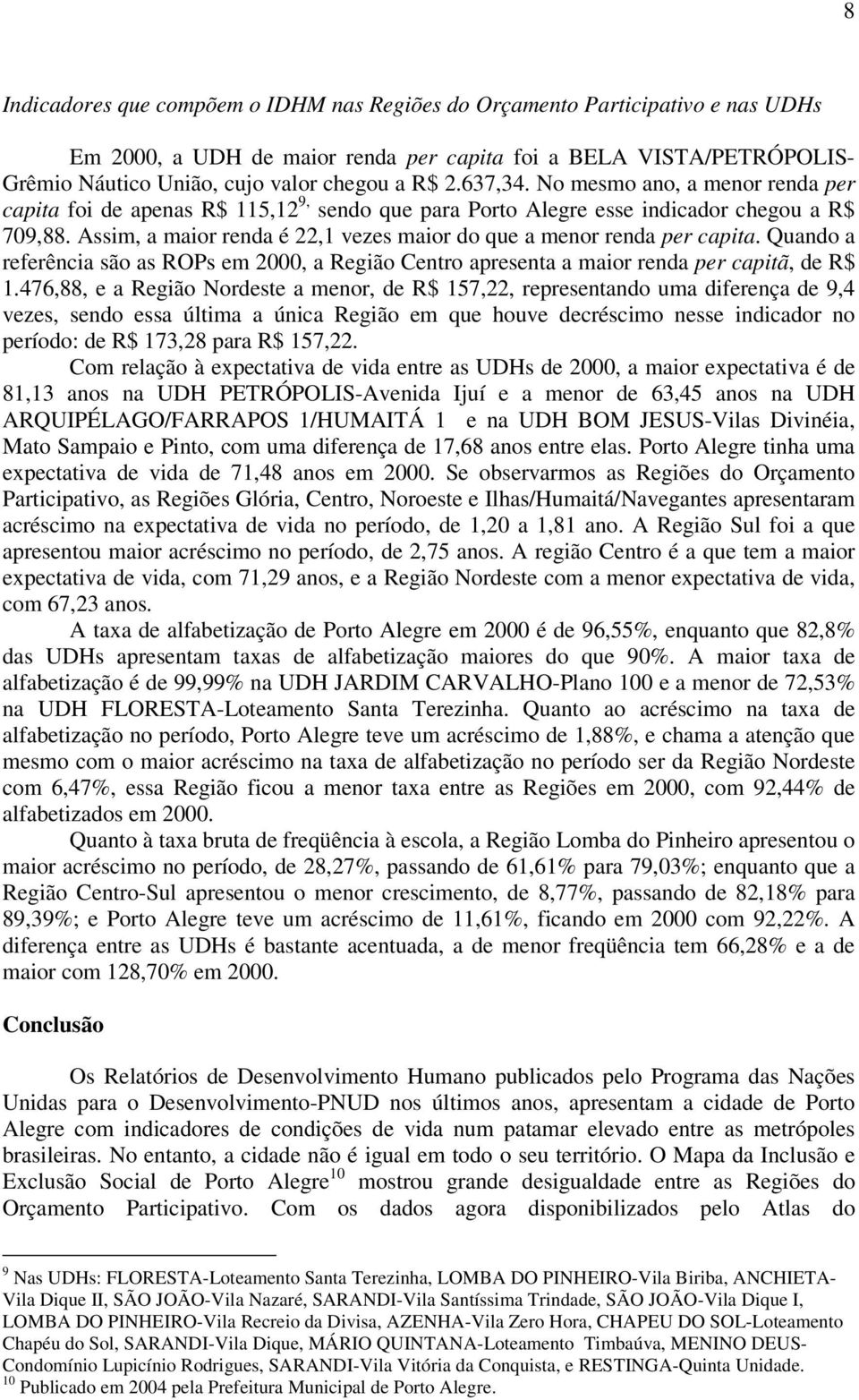 Assim, a maior renda é 22,1 vezes maior do que a menor renda per capita. Quando a referência são as ROPs em 2000, a Região Centro apresenta a maior renda per capitã, de R$ 1.