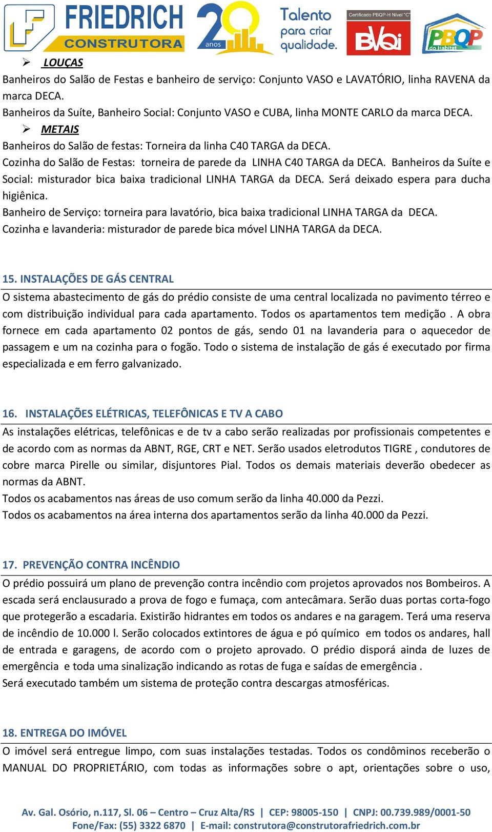 Cozinha do Salão de Festas: torneira de parede da LINHA C40 TARGA da DECA. Banheiros da Suíte e Social: misturador bica baixa tradicional LINHA TARGA da DECA. Será deixado espera para ducha higiênica.