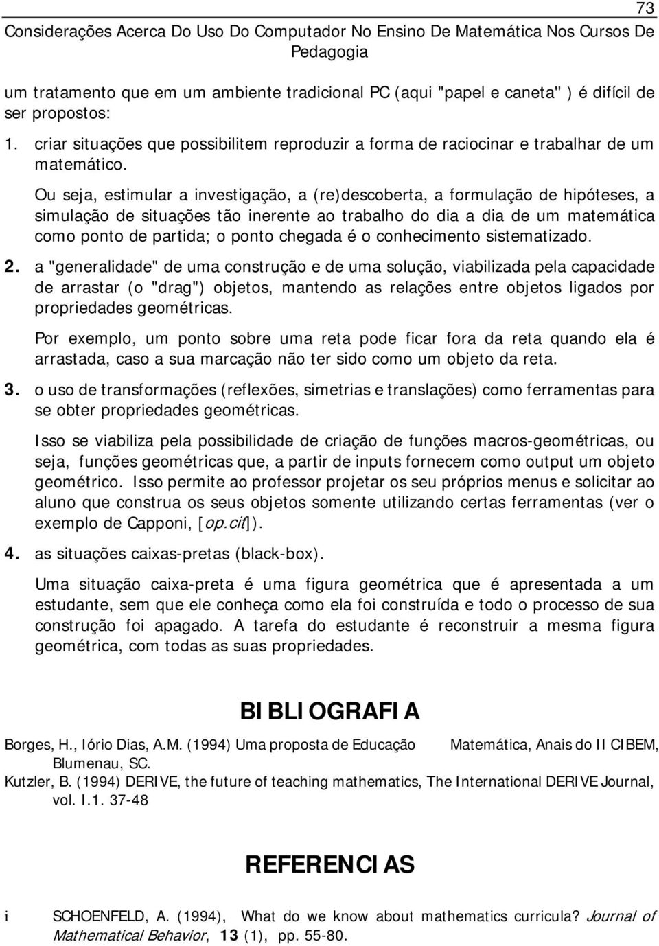 Ou seja, estimular a investigação, a (re)descoberta, a formulação de hipóteses, a simulação de situações tão inerente ao trabalho do dia a dia de um matemática como ponto de partida; o ponto chegada