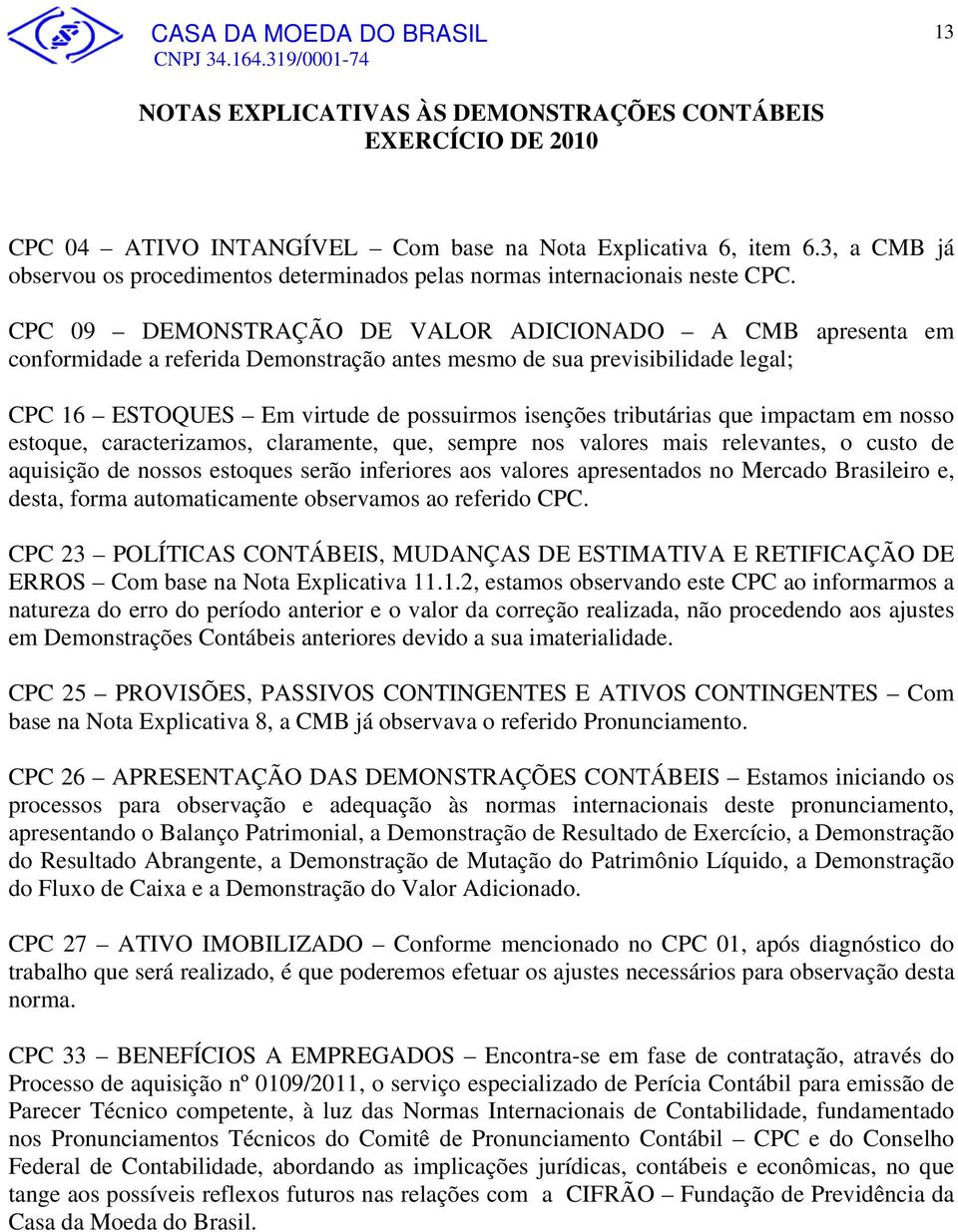 que impactam em nosso estoque, caracterizamos, claramente, que, sempre nos valores mais relevantes, o custo de aquisição de nossos estoques serão inferiores aos valores apresentados no Mercado