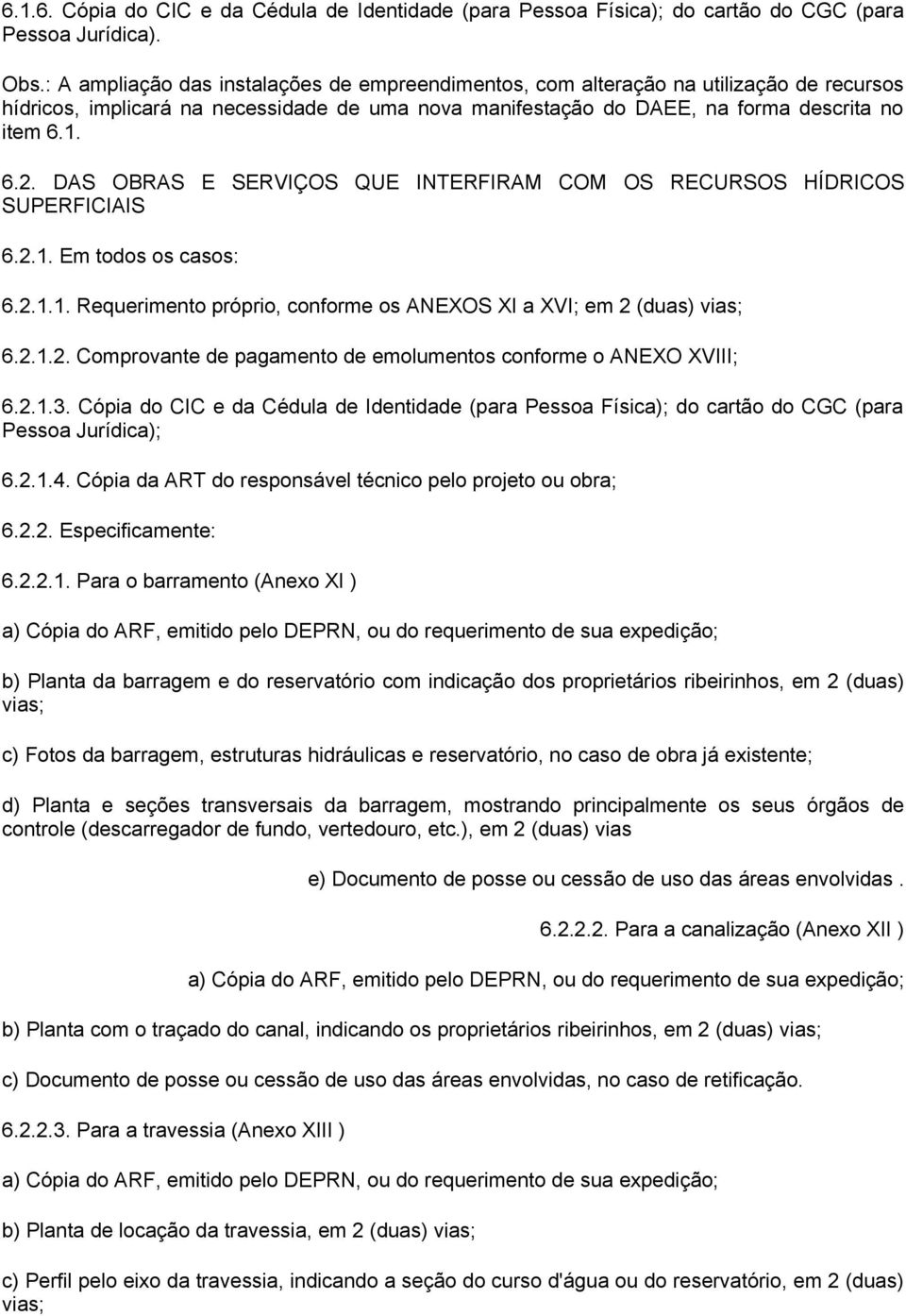 DAS OBRAS E SERVIÇOS QUE INTERFIRAM COM OS RECURSOS HÍDRICOS SUPERFICIAIS 6.2.1. Em todos os casos: 6.2.1.1. Requerimento próprio, conforme os ANEXOS XI a XVI; em 2 (duas) vias; 6.2.1.2. Comprovante de pagamento de emolumentos conforme o ANEXO XVIII; 6.