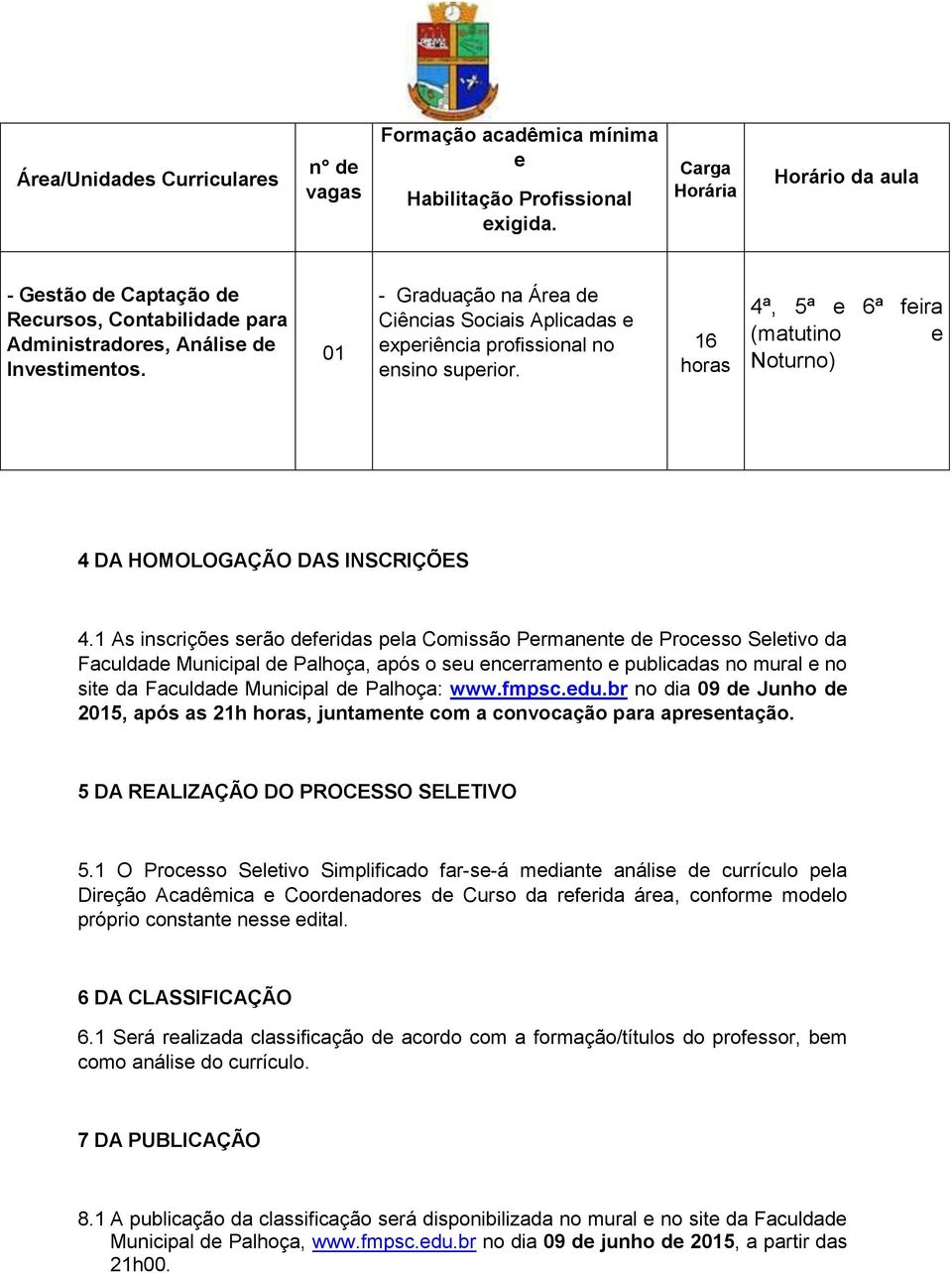 01 - Graduação na Área de Ciências Sociais Aplicadas e experiência profissional no ensino superior. 16 horas 4ª, 5ª e 6ª feira (matutino e Noturno) 4 DA HOMOLOGAÇÃO DAS INSCRIÇÕES 4.