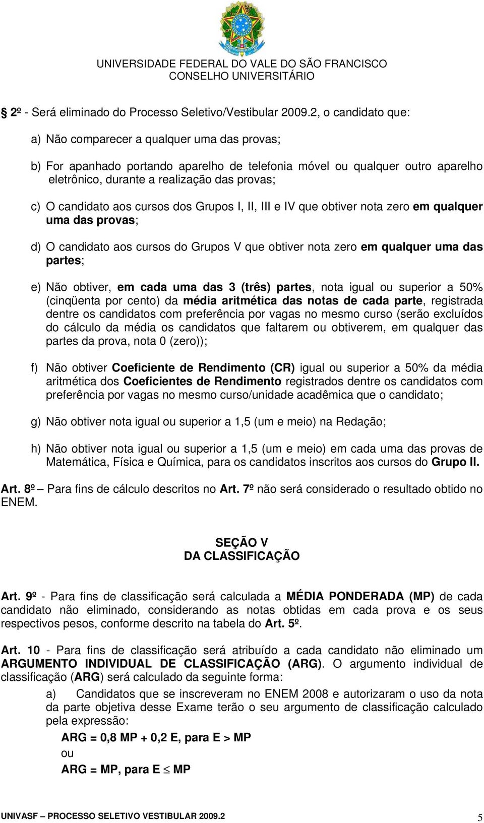 candidato aos cursos dos Grupos I, II, III e IV que obtiver nota zero em qualquer uma das provas; d) O candidato aos cursos do Grupos V que obtiver nota zero em qualquer uma das partes; e) Não