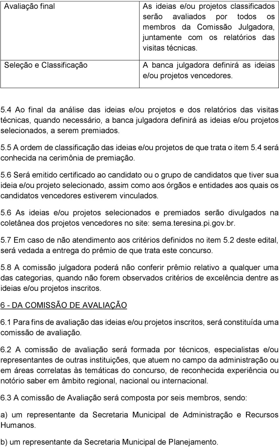 4 Ao final da análise das ideias e/ou projetos e dos relatórios das visitas técnicas, quando necessário, a banca julgadora definirá as ideias e/ou projetos selecionados, a serem premiados. 5.