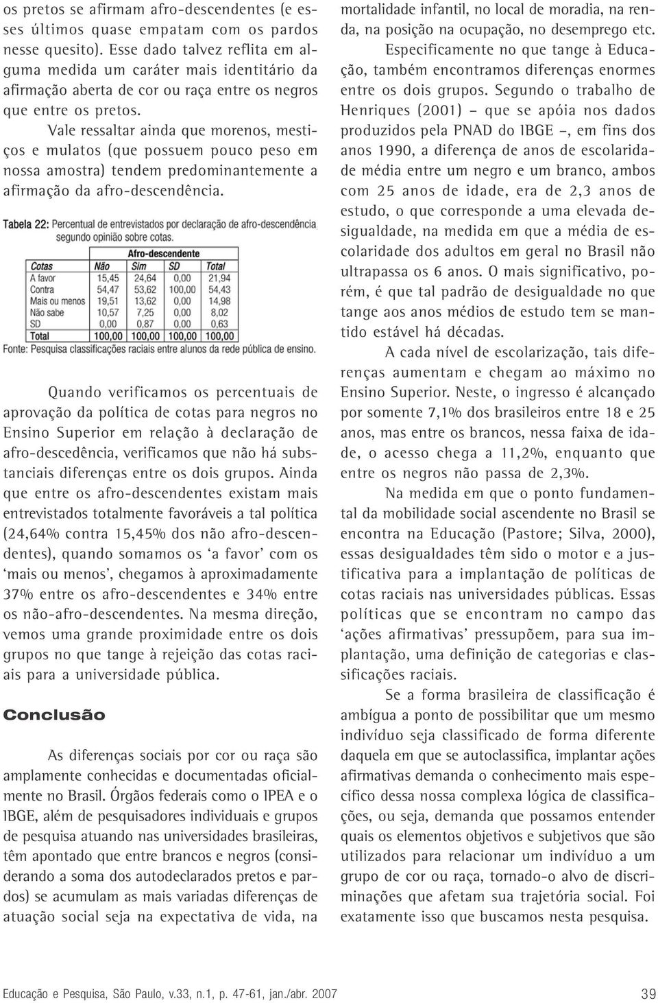 Vale ressaltar ainda que morenos, mestiços e mulatos (que possuem pouco peso em nossa amostra) tendem predominantemente a afirmação da afro-descendência.